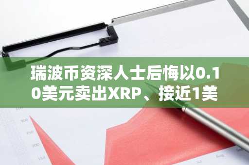 瑞波币资深人士后悔以0.10美元卖出XRP、接近1美元卖出以太坊