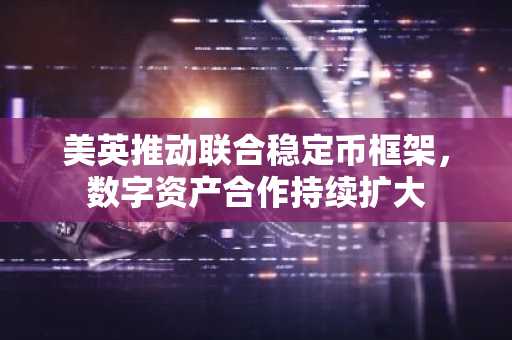 美英推动联合稳定币框架,数字资产合作持续扩大