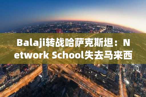 Balaji转战哈萨克斯坦:Network School失去马来西亚牌照后