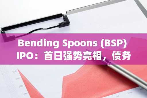 Bending Spoons (BSP) IPO:首日强势亮相,债务隐忧迎来现实考验