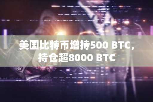 美国比特币增持500 BTC，持仓超8000 BTC