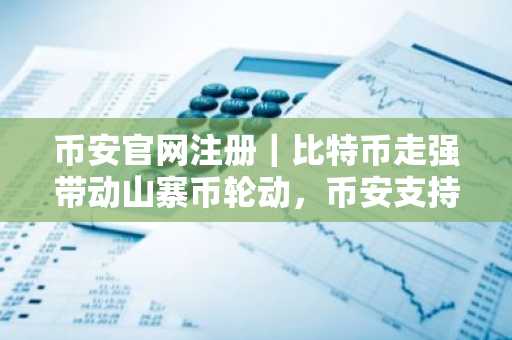 币安官网注册|比特币走强带动山寨币轮动,币安支持多币种交易
