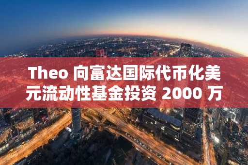 Theo 向富达国际代币化美元流动性基金投资 2000 万美元，成为首个这样做的加密原生平台