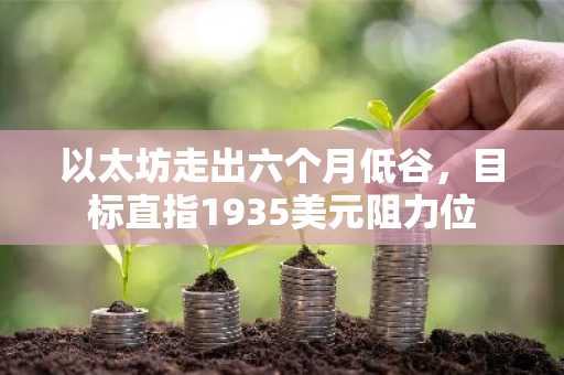 以太坊走出六个月低谷，目标直指1935美元阻力位