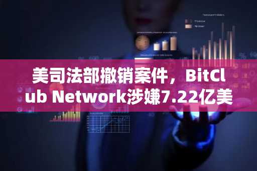 美司法部撤销案件，BitClub Network涉嫌7.22亿美元主谋或逃脱定罪