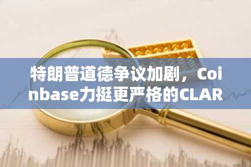 特朗普道德争议加剧,Coinbase力挺更严格的CLARITY法案