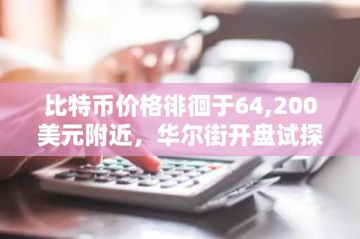 比特币价格徘徊于64,200美元附近,华尔街开盘试探62,500-65,000美元区间