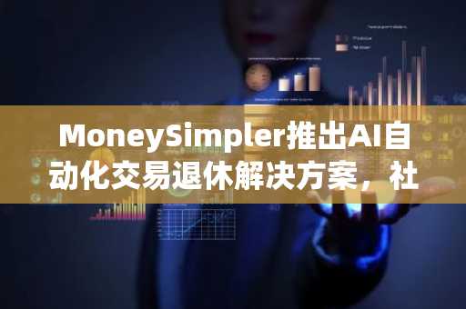 MoneySimpler推出AI自动化交易退休解决方案，社会保障管理局面临压力