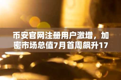 币安官网注册用户激增，加密市场总值7月首周飙升1700亿美元
