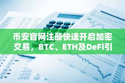 币安官网注册快速开启加密交易，BTC、ETH及DeFi引领市场复苏