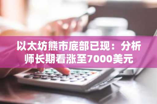 以太坊熊市底部已现：分析师长期看涨至7000美元