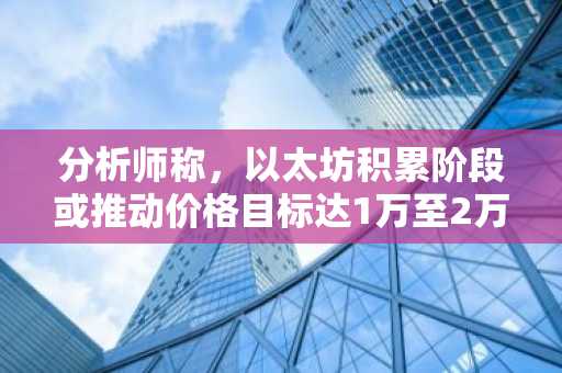 分析师称，以太坊积累阶段或推动价格目标达1万至2万美元