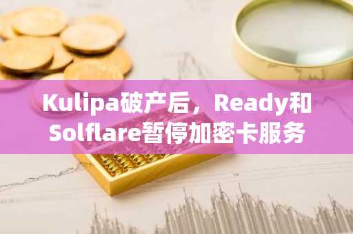 Kulipa破产后，Ready和Solflare暂停加密卡服务