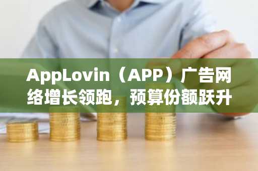 AppLovin(APP)广告网络增长领跑,预算份额跃升至11%