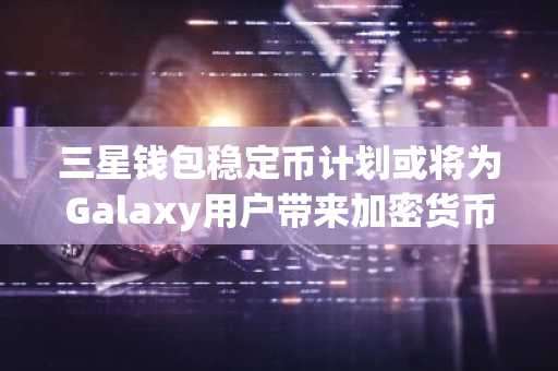 三星钱包稳定币计划或将为Galaxy用户带来加密货币支付