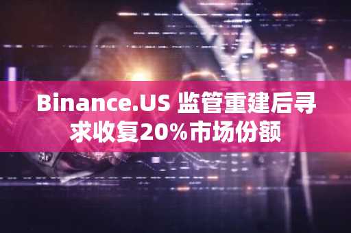 Binance.US 监管重建后寻求收复20%市场份额