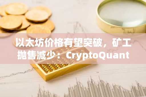 以太坊价格有望突破,矿工抛售减少:CryptoQuant