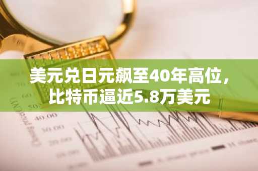 美元兑日元飙至40年高位，比特币逼近5.8万美元