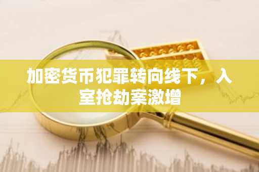 加密货币犯罪转向线下，入室抢劫案激增