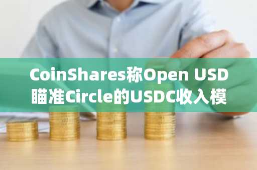 CoinShares称Open USD瞄准Circle的USDC收入模式