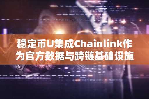 稳定币U集成Chainlink作为官方数据与跨链基础设施