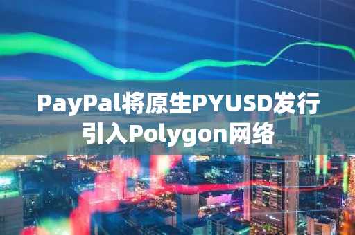 PayPal将原生PYUSD发行引入Polygon网络