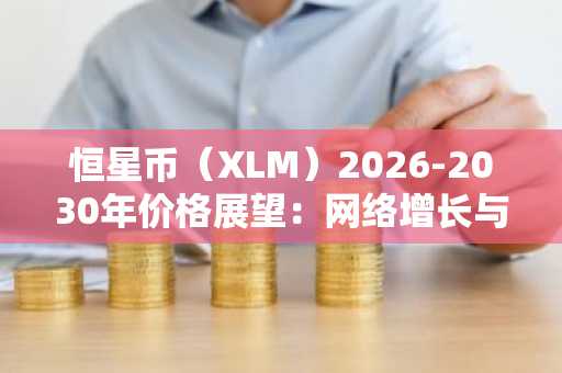 恒星币(XLM)2026-2030年价格展望:网络增长与结构性突破的契机