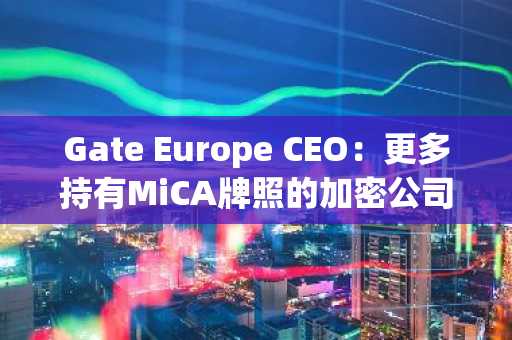 Gate Europe CEO：更多持有MiCA牌照的加密公司或将退出欧盟市场