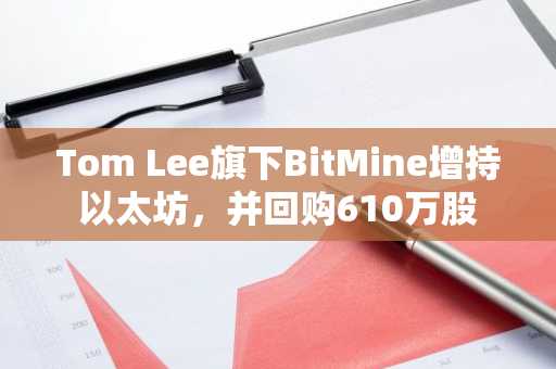 Tom Lee旗下BitMine增持以太坊，并回购610万股