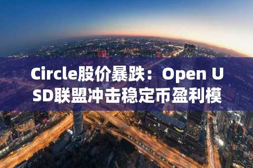 Circle股价暴跌:Open USD联盟冲击稳定币盈利模式
