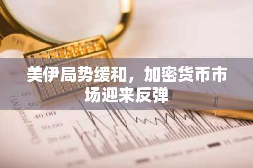 美伊局势缓和，加密货币市场迎来反弹