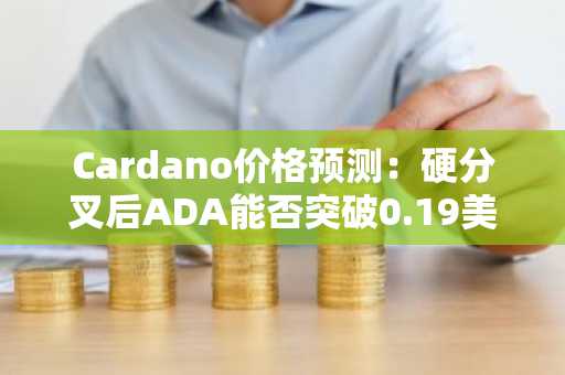 Cardano价格预测:硬分叉后ADA能否突破0.19美元?