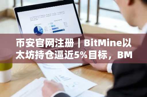 币安官网注册｜BitMine以太坊持仓逼近5%目标，BMNR股价迎突破契机