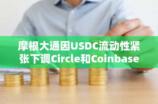 摩根大通因USDC流动性紧张下调Circle和Coinbase评级