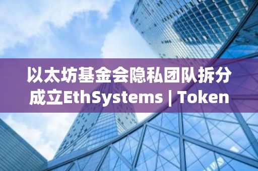 以太坊基金会隐私团队拆分成立EthSystems | TokenTopNews