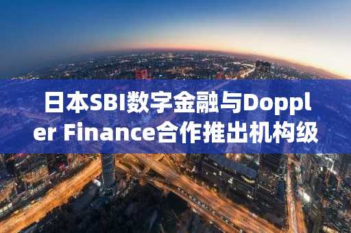 日本SBI数字金融与Doppler Finance合作推出机构级XRP平台