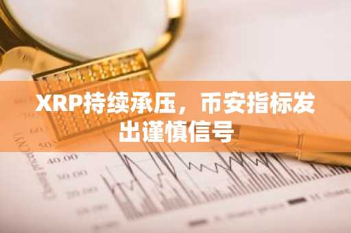 XRP持续承压,币安指标发出谨慎信号