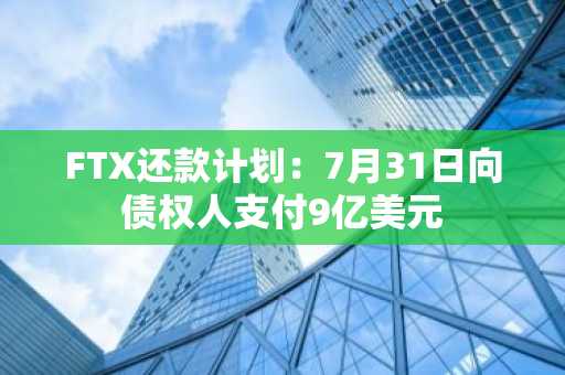 FTX还款计划:7月31日向债权人支付9亿美元