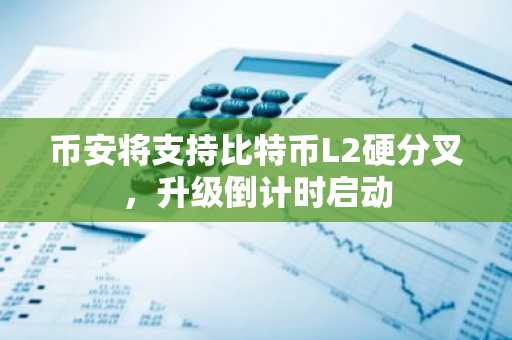 币安将支持比特币L2硬分叉，升级倒计时启动