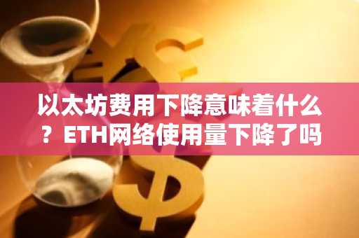 以太坊费用下降意味着什么？ETH网络使用量下降了吗？