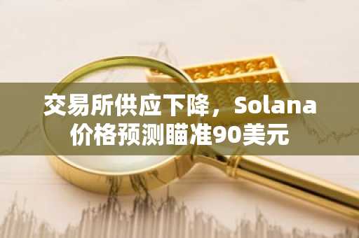 交易所供应下降，Solana价格预测瞄准90美元